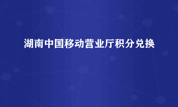 湖南中国移动营业厅积分兑换