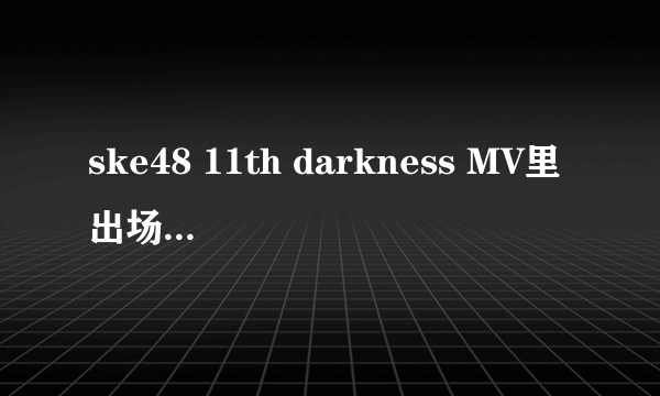 ske48 11th darkness MV里出场时按顺序分别是谁？特别是几个马尾的认不出来