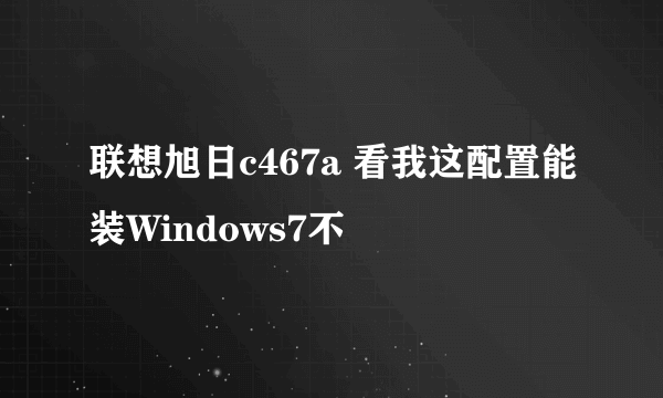 联想旭日c467a 看我这配置能装Windows7不