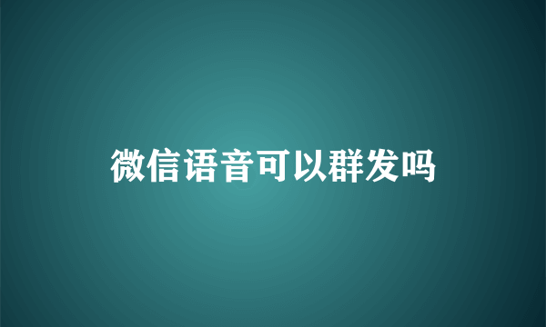 微信语音可以群发吗