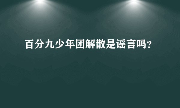 百分九少年团解散是谣言吗？