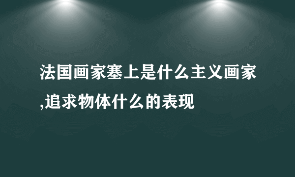 法国画家塞上是什么主义画家,追求物体什么的表现