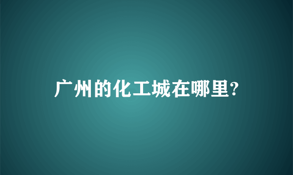 广州的化工城在哪里?