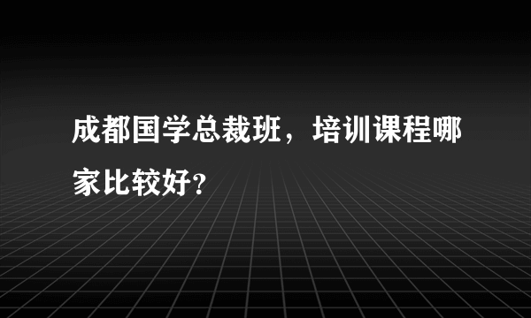 成都国学总裁班，培训课程哪家比较好？