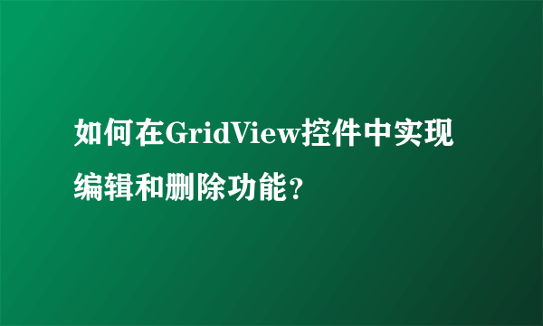 如何在GridView控件中实现编辑和删除功能？