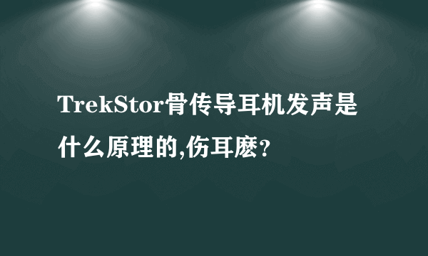 TrekStor骨传导耳机发声是什么原理的,伤耳麽？