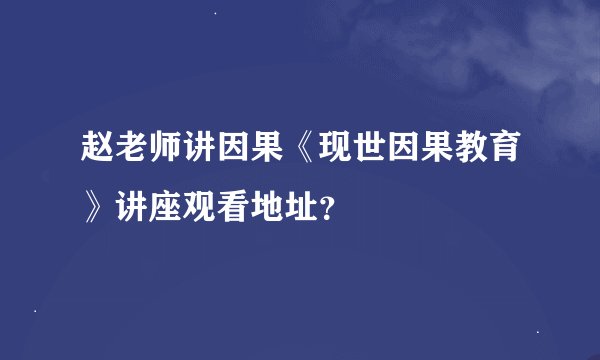 赵老师讲因果《现世因果教育》讲座观看地址？