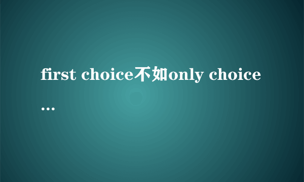 first choice不如only choice是什么意思