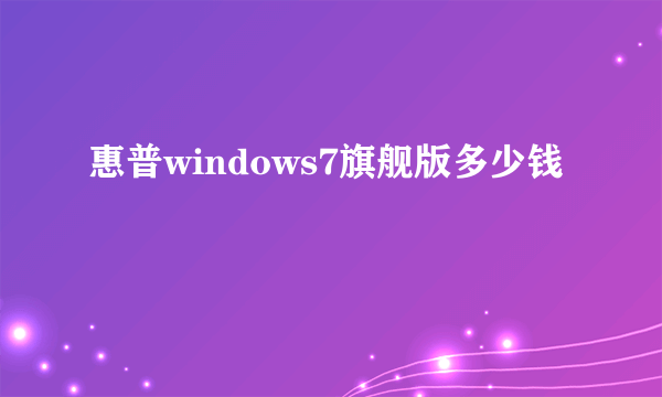 惠普windows7旗舰版多少钱