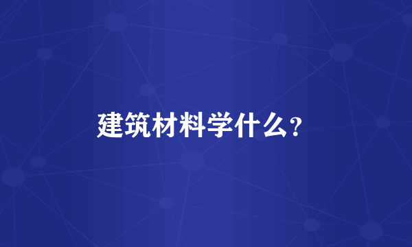 建筑材料学什么？