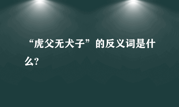 “虎父无犬子”的反义词是什么?