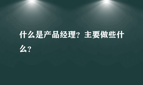 什么是产品经理？主要做些什么？