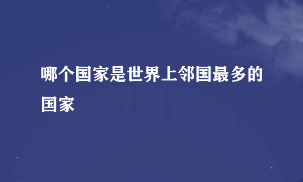 哪个国家是世界上邻国最多的国家