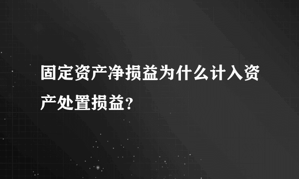 固定资产净损益为什么计入资产处置损益？