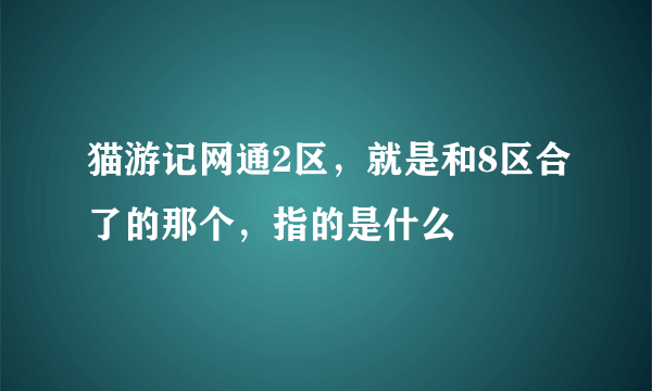 猫游记网通2区，就是和8区合了的那个，指的是什么