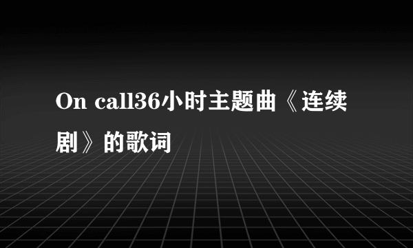 On call36小时主题曲《连续剧》的歌词