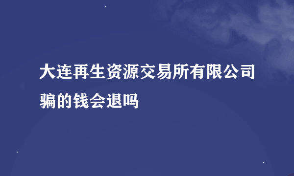 大连再生资源交易所有限公司骗的钱会退吗