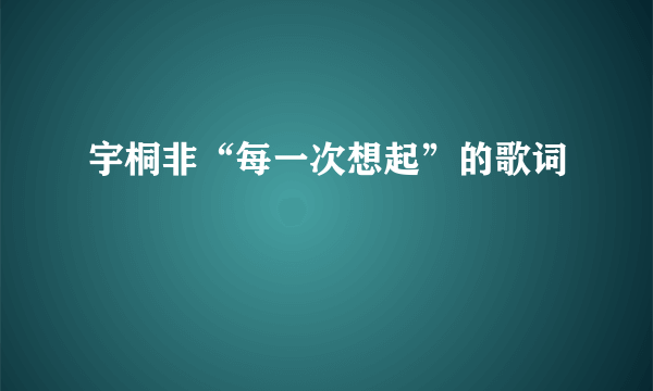 宇桐非“每一次想起”的歌词