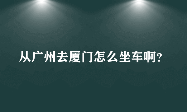 从广州去厦门怎么坐车啊？