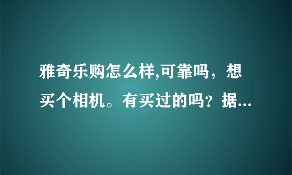 雅奇乐购怎么样,可靠吗，想买个相机。有买过的吗？据说实体店在北京。