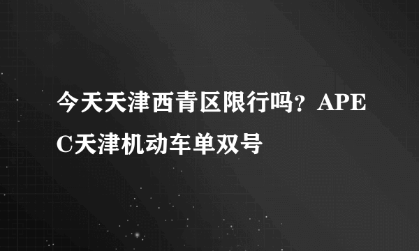 今天天津西青区限行吗？APEC天津机动车单双号