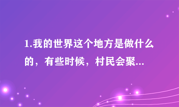 1.我的世界这个地方是做什么的，有些时候，村民会聚在这里，互相看？