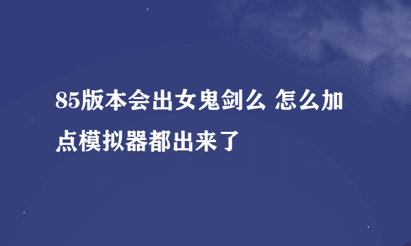 85版本会出女鬼剑么 怎么加点模拟器都出来了