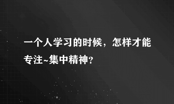 一个人学习的时候，怎样才能专注~集中精神？