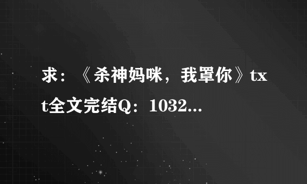 求：《杀神妈咪，我罩你》txt全文完结Q：1032586421