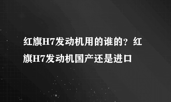 红旗H7发动机用的谁的？红旗H7发动机国产还是进口