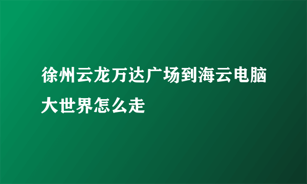 徐州云龙万达广场到海云电脑大世界怎么走