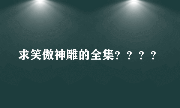 求笑傲神雕的全集？？？？