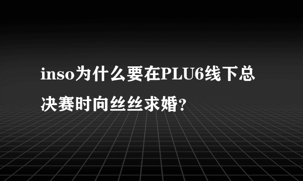 inso为什么要在PLU6线下总决赛时向丝丝求婚？