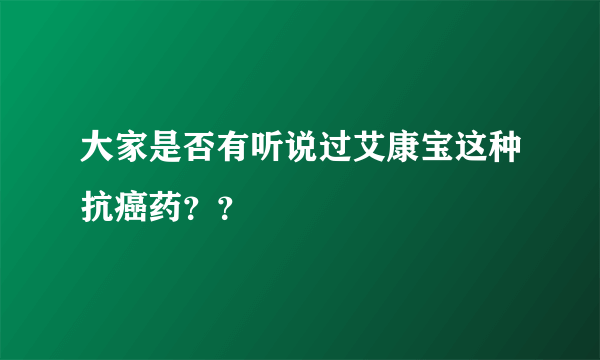 大家是否有听说过艾康宝这种抗癌药？？