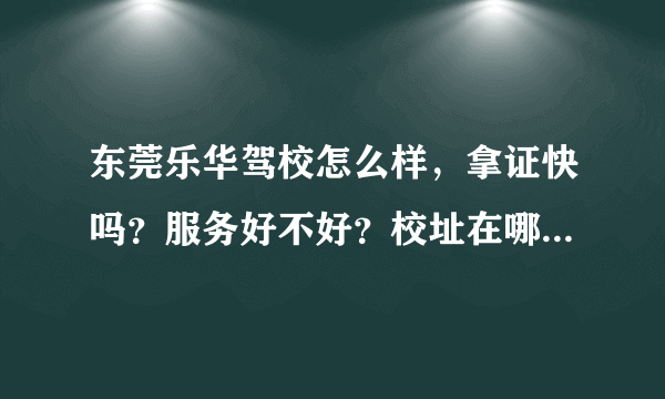 东莞乐华驾校怎么样，拿证快吗？服务好不好？校址在哪里？离长安近吗？