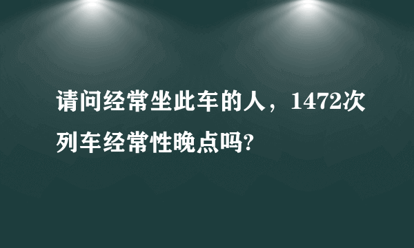 请问经常坐此车的人，1472次列车经常性晚点吗?