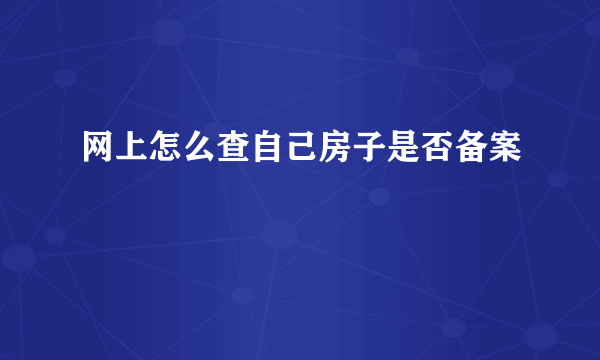 网上怎么查自己房子是否备案