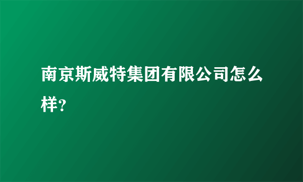 南京斯威特集团有限公司怎么样？