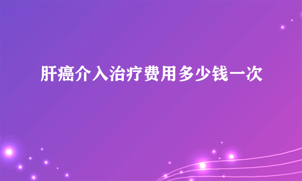 肝癌介入治疗费用多少钱一次