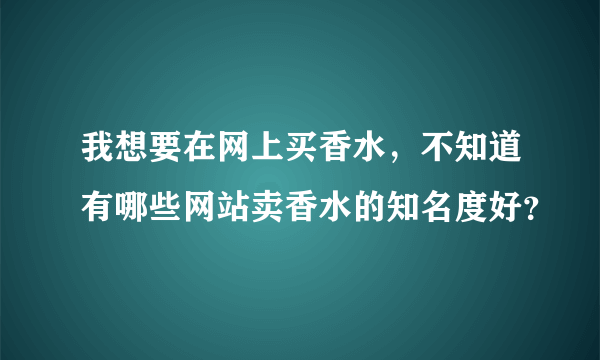 我想要在网上买香水，不知道有哪些网站卖香水的知名度好？