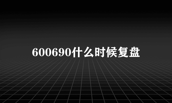 600690什么时候复盘