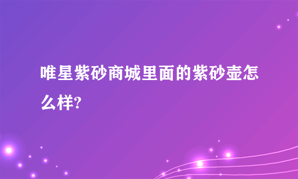 唯星紫砂商城里面的紫砂壶怎么样?