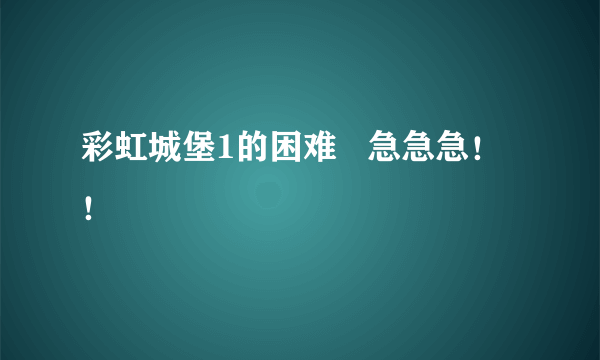 彩虹城堡1的困难   急急急！！