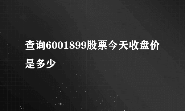 查询6001899股票今天收盘价是多少