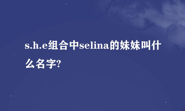 s.h.e组合中selina的妹妹叫什么名字?