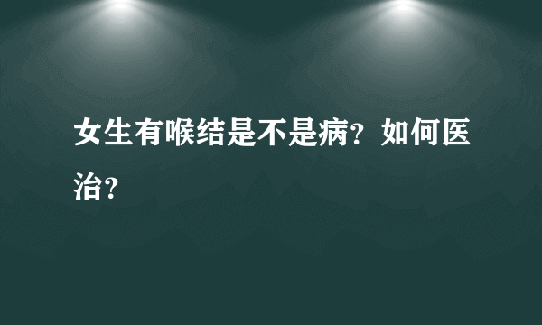 女生有喉结是不是病？如何医治？