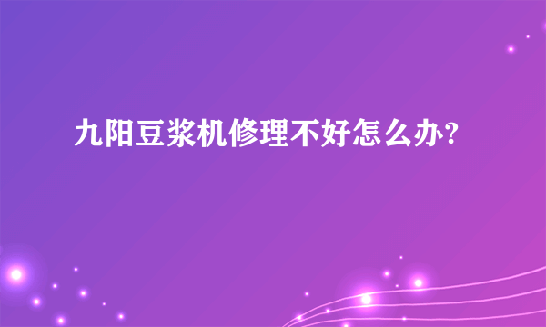 九阳豆浆机修理不好怎么办?