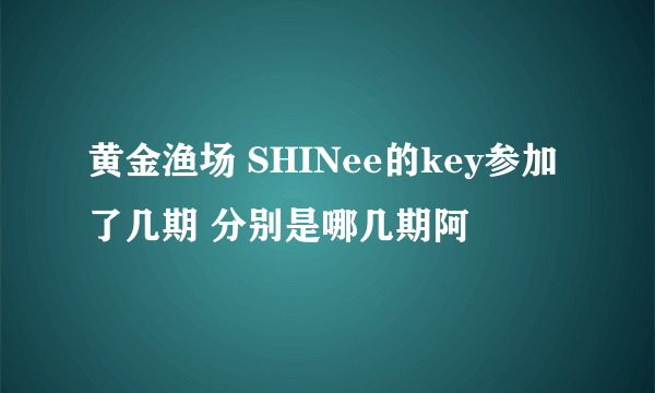 黄金渔场 SHINee的key参加了几期 分别是哪几期阿