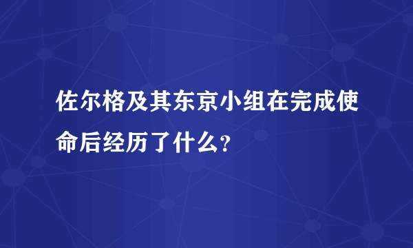 佐尔格及其东京小组在完成使命后经历了什么？