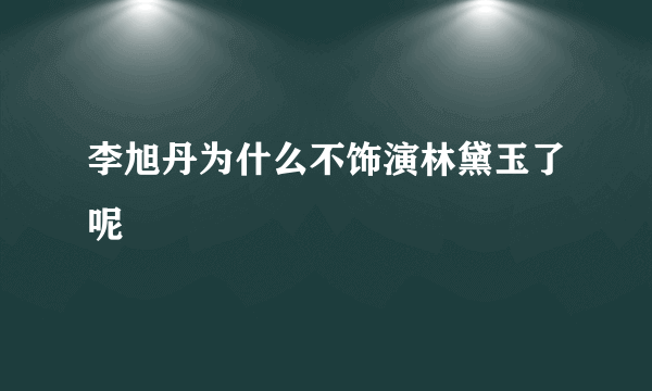 李旭丹为什么不饰演林黛玉了呢